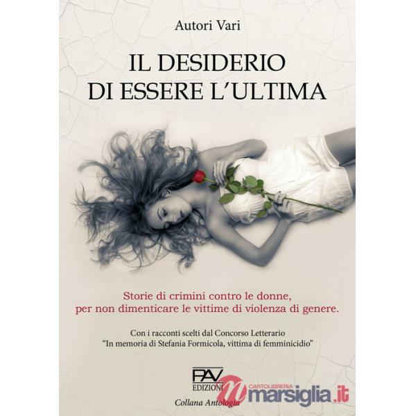 Desiderio di essere l'ultima. Storie di crimini contro le donne, per non dimenticare le vittime di violenza di genere. (Il)