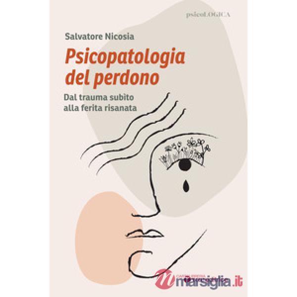 Psicopatologia del perdono. Dal trauma subìto alla ferita risanata