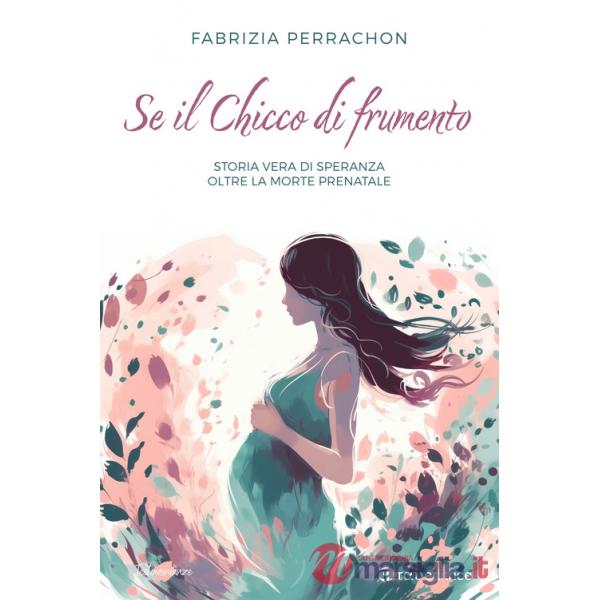 Se il chicco di frumento. Storia vera di speranza oltre la morte prenatale