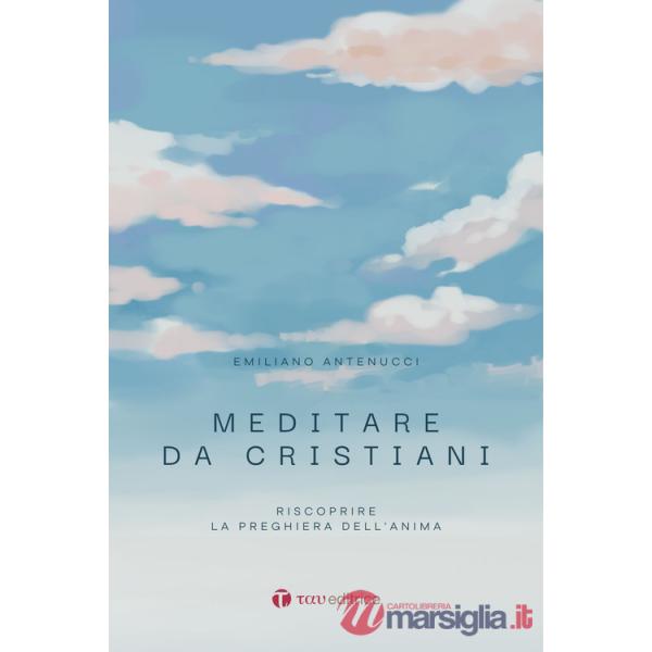 Meditare da cristiani. Riscoprire la preghiera dell'anima