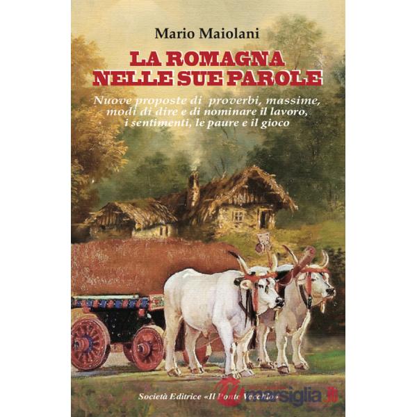 Romagna nelle sue parole. Il lavoro, la famiglia, il gioco e lo splendore dei proverbi e modi di dire, usanze e costuni, documen