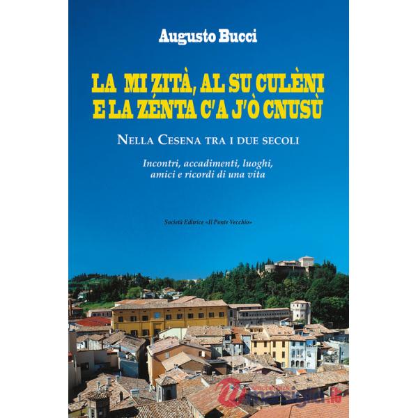 Mi zità, al su culèni e la zénta c'A j'ò cnusù. Nella Cesena tra i due secoli. Incontri, accadimenti, luoghi, amici e ricordi di