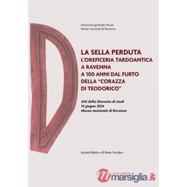 Sella perduta. L'oreficeria tardoantica a Ravenna a 100 anni dal furto della «corazza di Teodorico». Atti della Giornata di stud