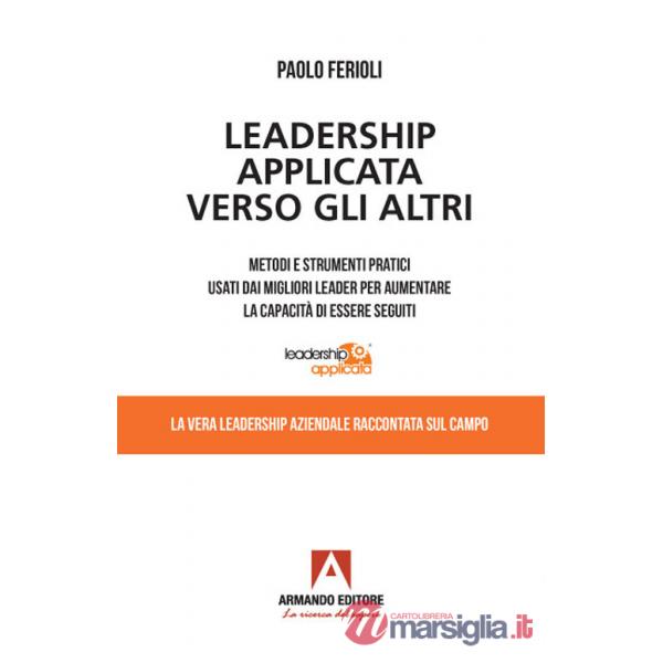 Leadership applicata verso gli altri. Metodi e strumenti pratici usati dai migliori leader per aumentare la capacità di essere s