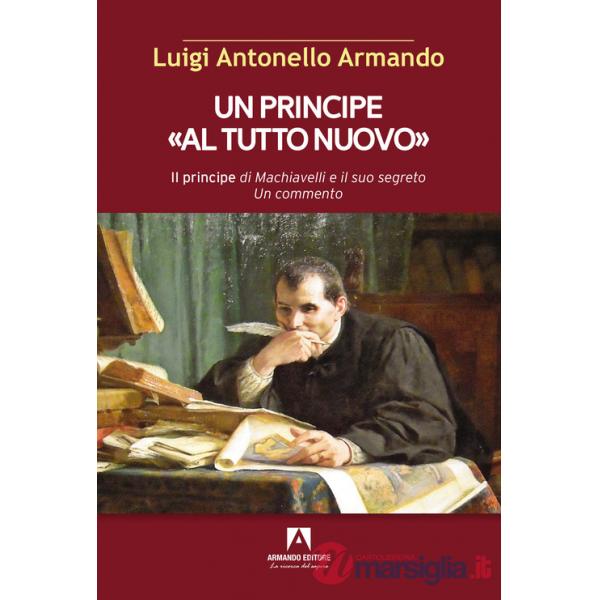 Principe «al tutto nuovo». Il principe di Machiavelli e il suo segreto. Un commento (Un)