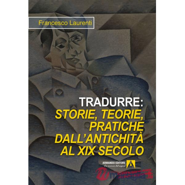 Tradurre: storie, teorie, pratiche dall'antichità al XIX secolo. Nuova ediz.