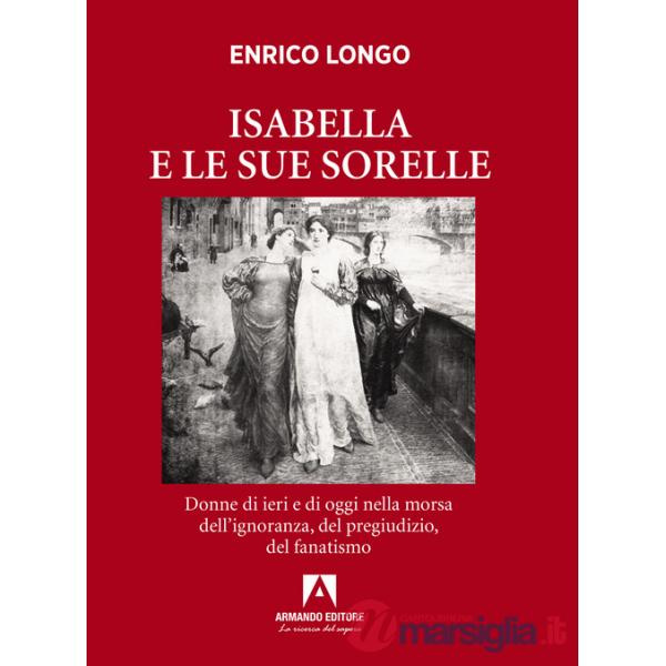 Isabella e le sue sorelle. Donne di ieri e di oggi nella morsa dell'ignoranza, del pregiudizio, del fanatismo
