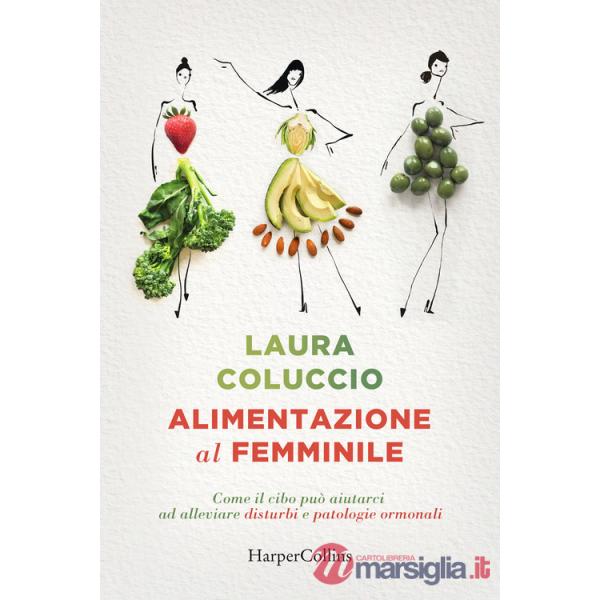 Alimentazione al femminile. Come il cibo può aiutarci ad alleviare disturbi e patologie ormonali