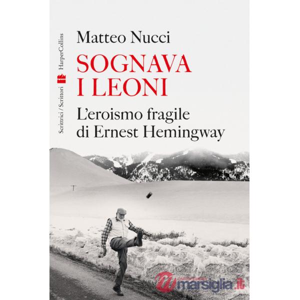 Sognava i leoni. L'eroismo fragile di Ernest Hemingway