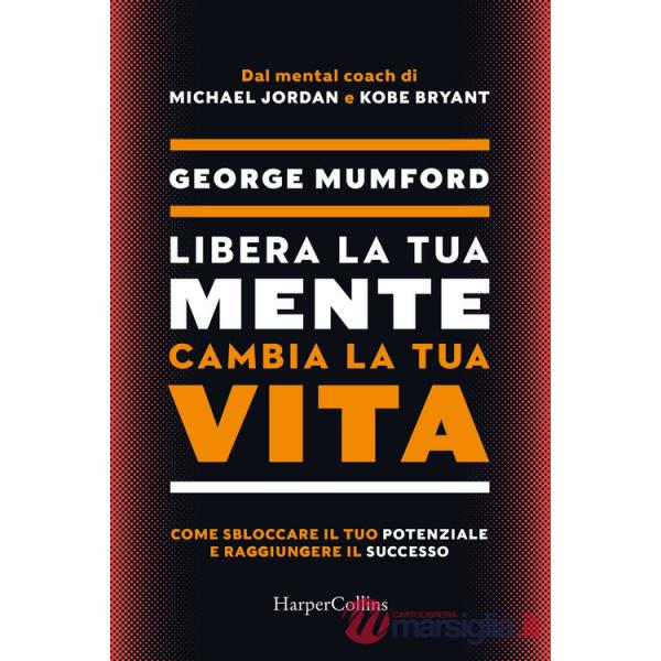 Libera la tua mente cambia la tua vita. Come sbloccare il tuo potenziale e raggiungere il successo