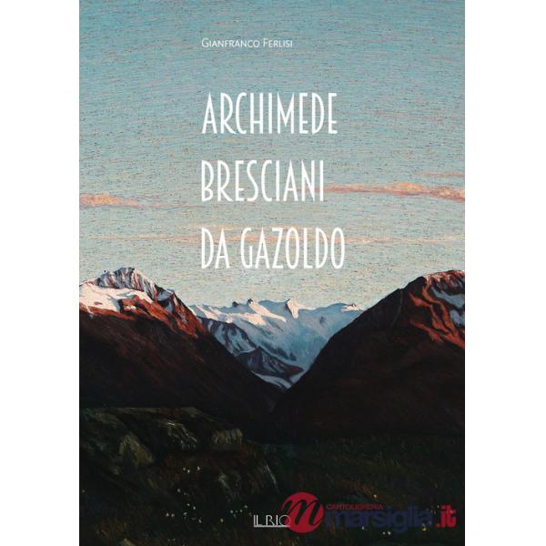 Archimede Bresciani da Gazoldo. Dall'emozione divisionista al rigore novecentista. Ediz. illustrata