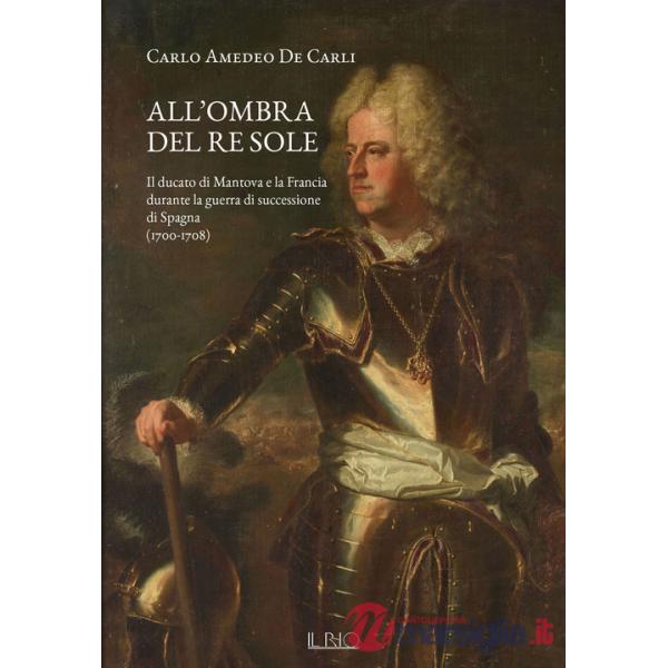 All'ombra del Re Sole. Il ducato di Mantova e la Francia durante la guerra di successione di Spagna (1700-1708)