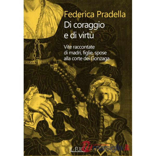 Di coraggio e di virtù. Vite raccontate di madri, figlie, spose alla corte dei Gonzaga