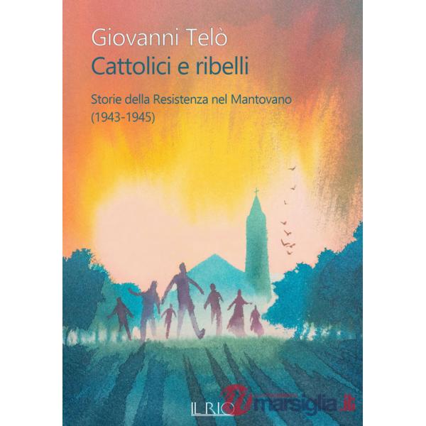 Cattolici e ribelli. Storie della Resistenza nel Mantovano (1943-1945)