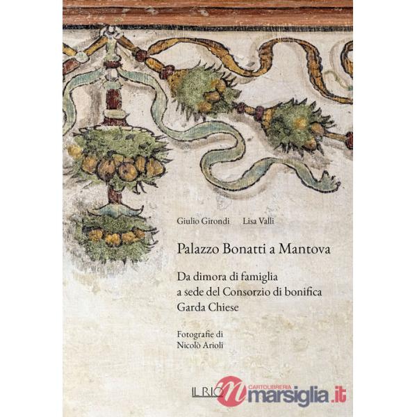 Palazzo Bonatti a Mantova. Da dimora di famiglia a sede del Consorzio di bonifica Garda Chiese. Ediz. illustrata