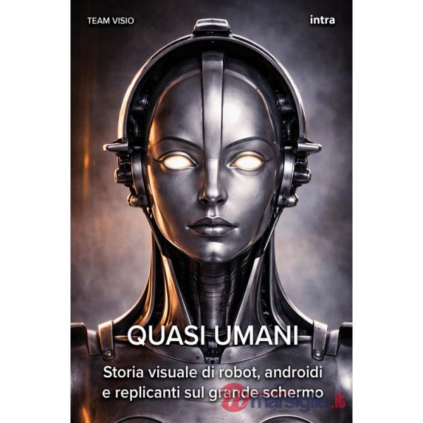 Quasi umani. Storia visuale di robot, androidi e replicanti sul grande schermo