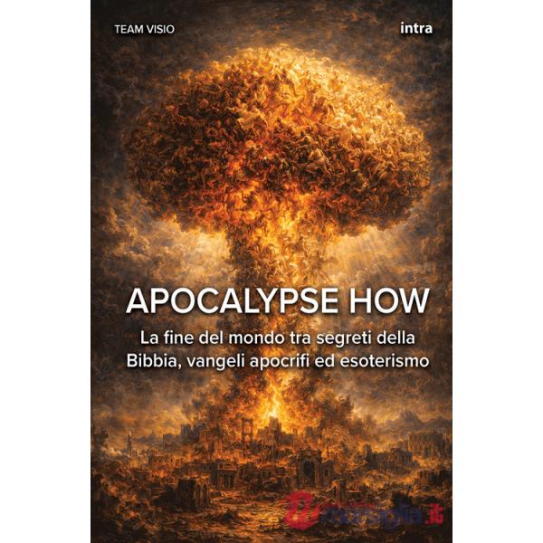 Apocalypse how. La fine del mondo tra segreti della Bibbia, vangeli apocrifi ed esoterismo