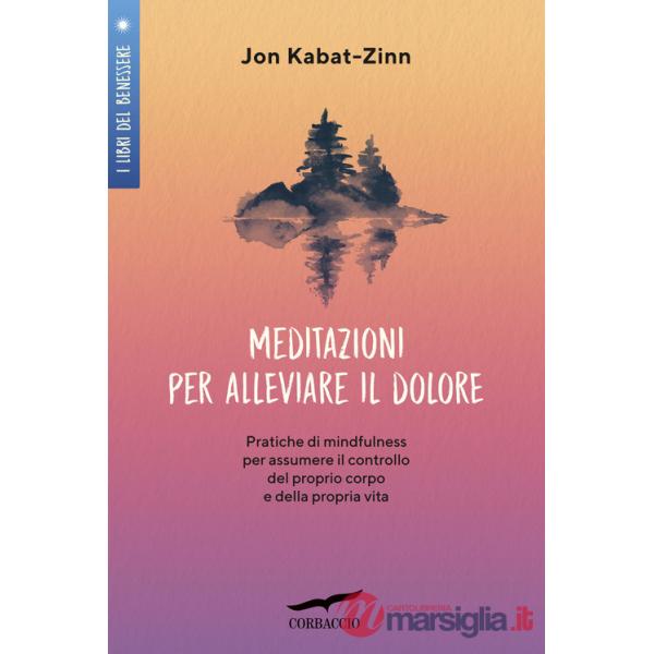 Meditazioni per alleviare il dolore. Pratiche di mindfulness per assumere il controllo del proprio corpo e della propria vita