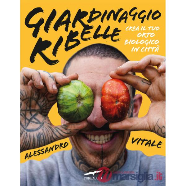 Giardinaggio ribelle. Crea il tuo orto biologico in città
