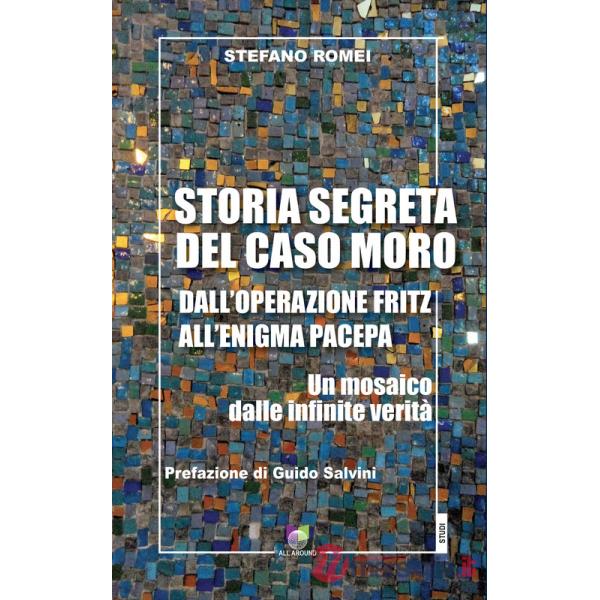 Storia segreta del caso Moro. Dall'Operazione Fritz all'enigma Pacepa. Un mosaico di infinite verità