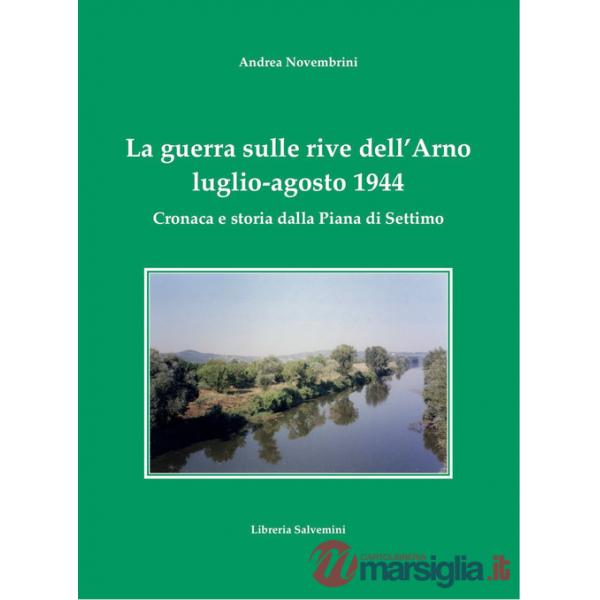 Guerra sulle rive dell'Arno. Luglio-agosto 1944. Cronaca e storia dalla Piana di Settimo (La)