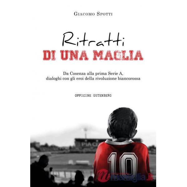 Ritratti di una maglia. Da Cosenza alla prima Serie A, dialoghi con gli eroi della rivoluzione biancorossa