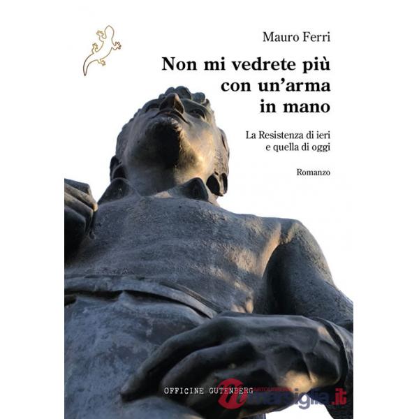 Non mi vedrete più con un'arma in mano. La Resistenza di ieri e quella di oggi