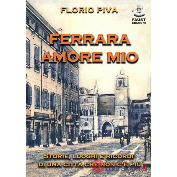 Ferrara amore mio. Storie, luoghi e ricordi di una città che non c'è più