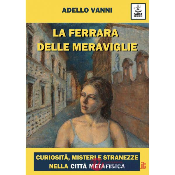 Ferrara delle meraviglie. Curiosità, misteri e stranezze nella città metafisica (La)