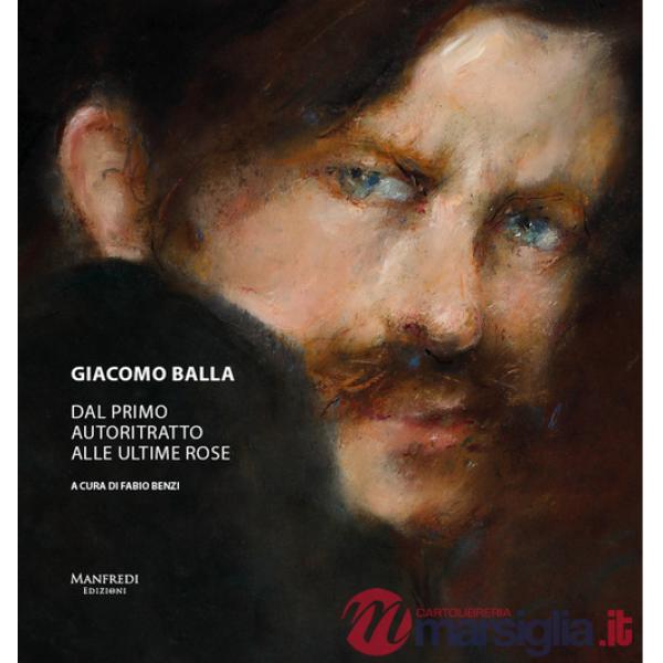 Giacomo Balla. Dal primo autoritratto alle ultime rose. Ediz. a colori