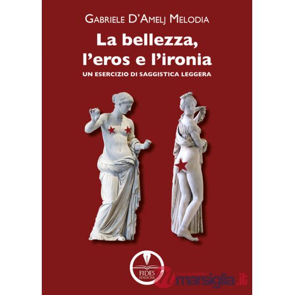 Bellezza, l'eros e l'ironia. Un esercizio di saggistica leggera (La)