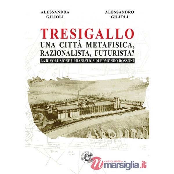 Tresigallo una città metafisica, razionalista, futurista? La rivoluzione urbanistica di Edmondo Rossoni. Ediz. illustrata
