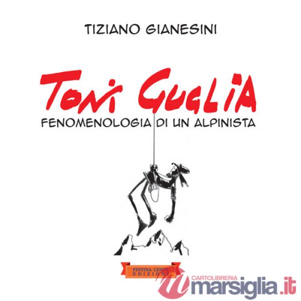 Toni Guglia. Fenomenologia di un alpinista. Ediz. illustrata