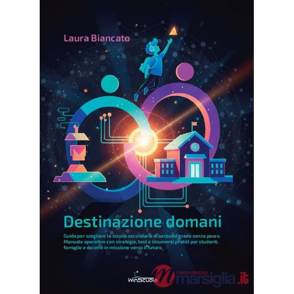 Destinazione domani. Guida per scegliere la scuola secondaria di secondo grado senza paura. Manuale operativo con strategie, tes