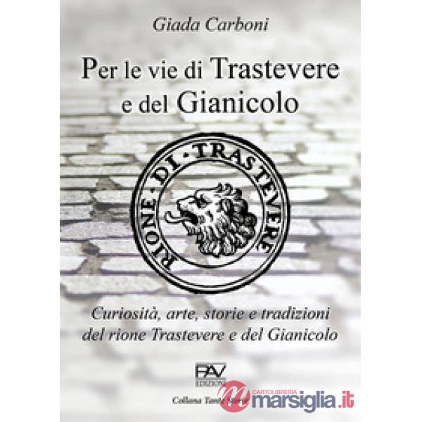 Per le vie di Trastevere e del Gianicolo. Curiosità, arte, storie e tradizioni del rione Trastevere e del Gianicolo