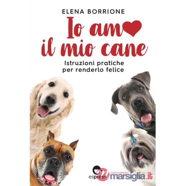 Io amo il mio cane. Istruzioni pratiche per renderlo felice