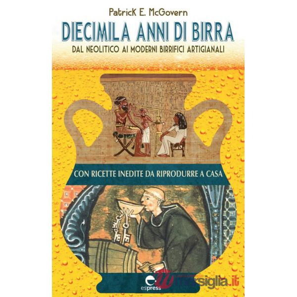 Diecimila anni di birra. Dal Neolitico ai moderni birrifici artigianali