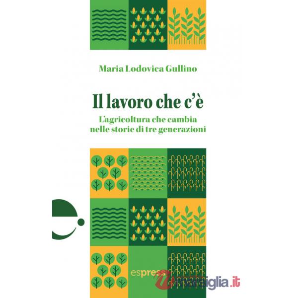 Lavoro che c'è. L'agricoltura che cambia nelle storie di tre generazioni (Il)