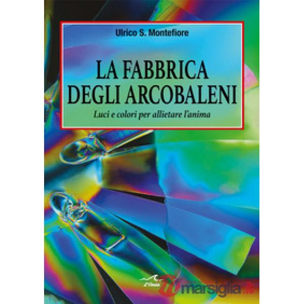 La fabbrica degli arcobaleni. Luci e colori per allietare l'anima