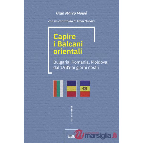 Capire i Balcani orientali. Bulgaria, Romania, Moldova: dal 1989 ai giorni nostri