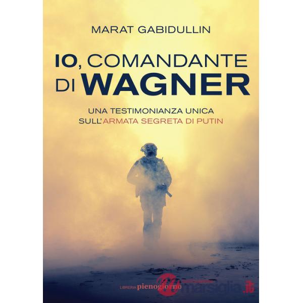 Io, comandante di Wagner. Una testimonianza unica sull'armata segreta di Putin