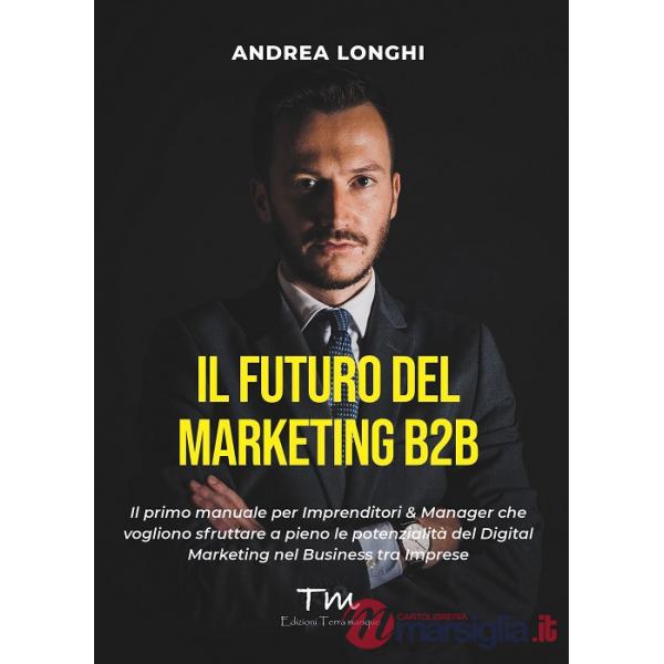 Futuro del marketing B2B. Il primo manuale per imprenditori & manager che vogliono sfruttare a pieno le potenzialità del digital