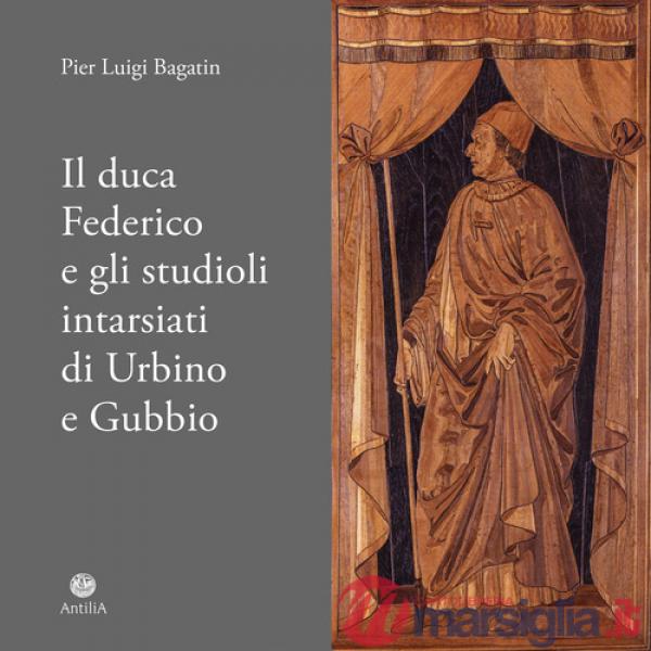 Duca Federico e gli studioli intarsiati di Urbino e Gubbio. Note storico-documentarie su due straordinari cantieri artistici ed 