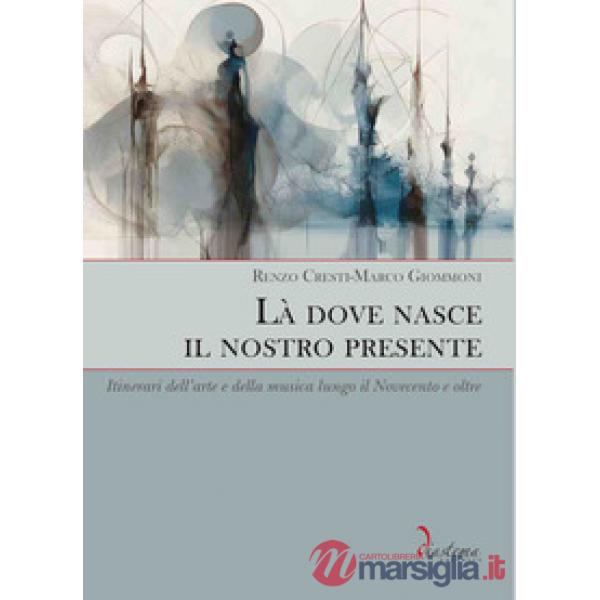 Là dove nasce il nostro presente. Itinerari dell'arte e della musica lungo il Novecento e oltre