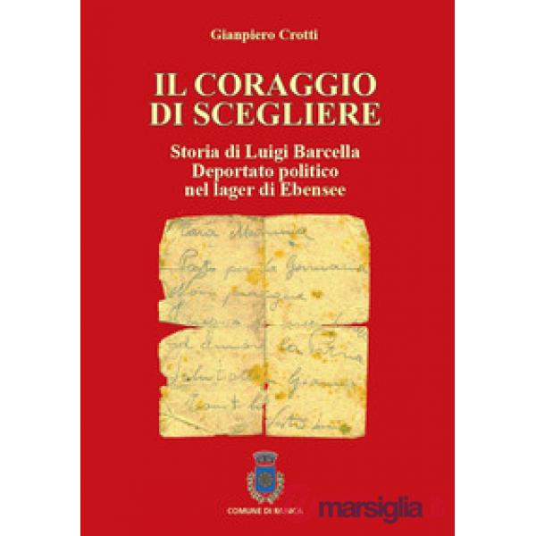 Coraggio di scegliere. Storia di Luigi Barcella deportato politico nel lager di Ebensee (Il)