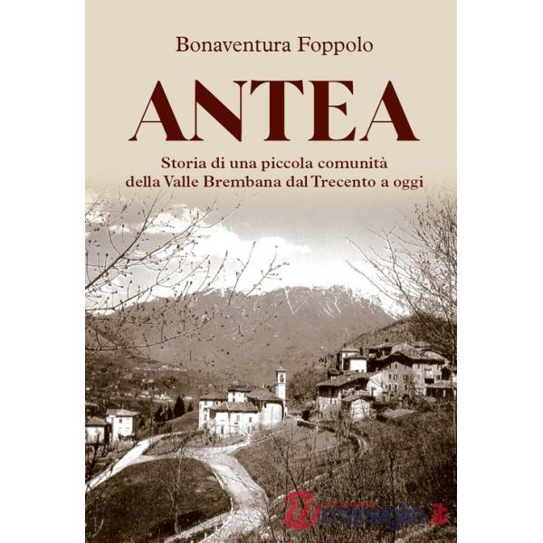 Antea. Storia di una piccola comunità della Valle Brembana dal Trecento a oggi