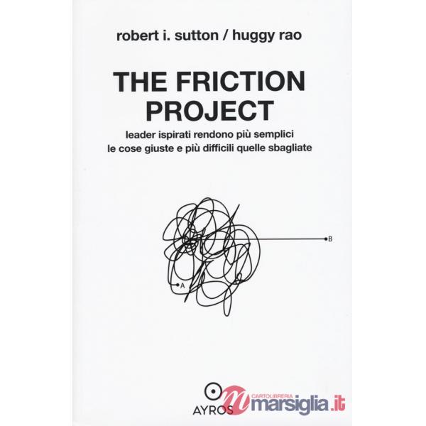 Friction project. Leader ispirati rendono più semplici le cose giuste e più difficili quelle sbagliate (The)