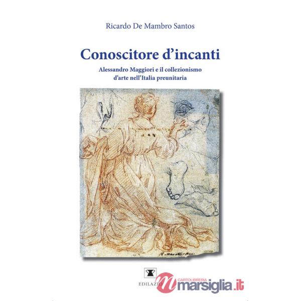 Conoscitore d'incanti. Alessandro Maggiori e il collezionismo d'arte nell'Italia preunitaria. Nuova ediz.