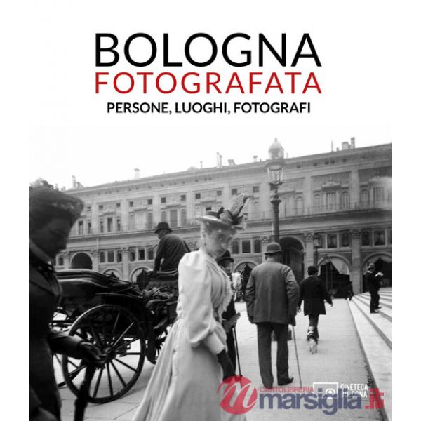 Bologna fotografata. Persone, luoghi, fotografi. Ediz. illustrata