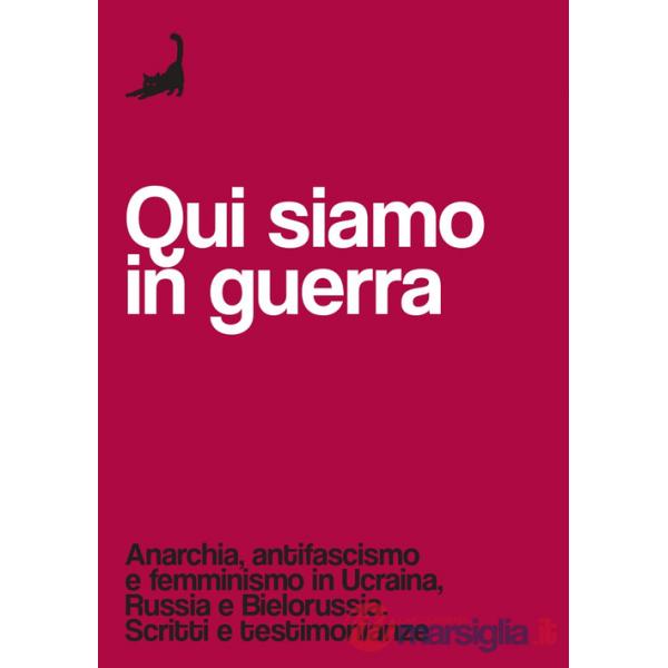 Qui siamo in guerra. Anarchia, antifascismo e femminismo in Ucraina, Russia e Bielorussia. Scritti e testimonianze